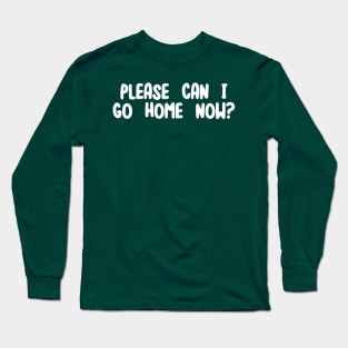 Please can I go home now? Long Sleeve T-Shirt